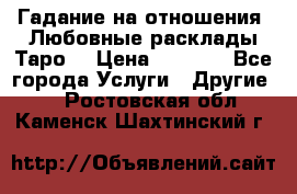 Гадание на отношения. Любовные расклады Таро. › Цена ­ 1 000 - Все города Услуги » Другие   . Ростовская обл.,Каменск-Шахтинский г.